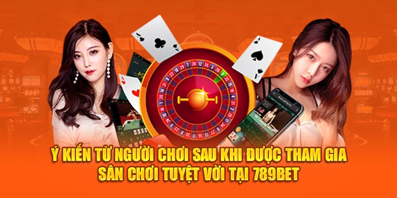 Ý kiến từ người chơi sau khi được tham gia sân chơi tuyệt vời tại 789BET